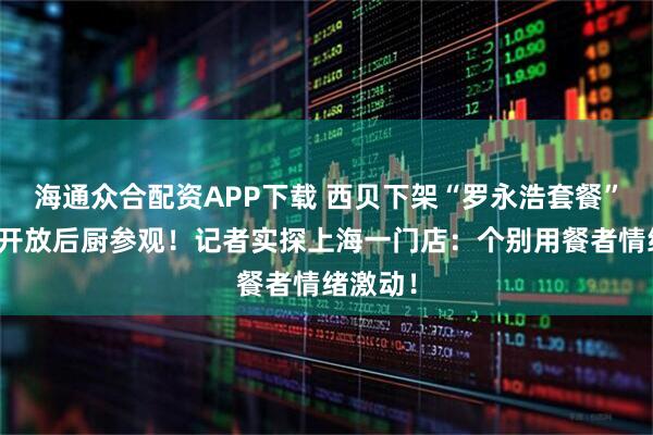 海通众合配资APP下载 西贝下架“罗永浩套餐”，停止开放后厨参观！记者实探上海一门店：个别用餐者情绪激动！