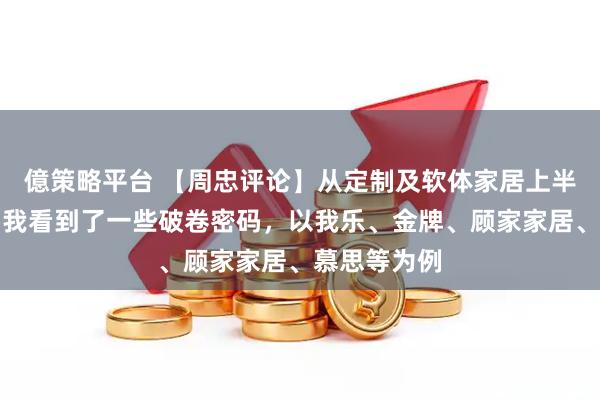 億策略平台 【周忠评论】从定制及软体家居上半年财报里，我看到了一些破卷密码，以我乐、金牌、顾家家居、慕思等为例