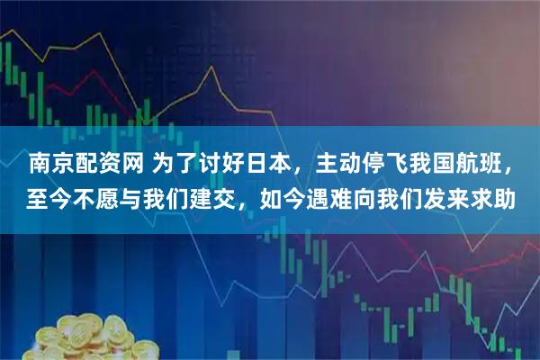 南京配资网 为了讨好日本，主动停飞我国航班，至今不愿与我们建交，如今遇难向我们发来求助