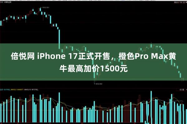 倍悦网 iPhone 17正式开售，橙色Pro Max黄牛最高加价1500元