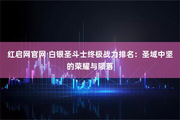 红启网官网 白银圣斗士终极战力排名：圣域中坚的荣耀与陨落