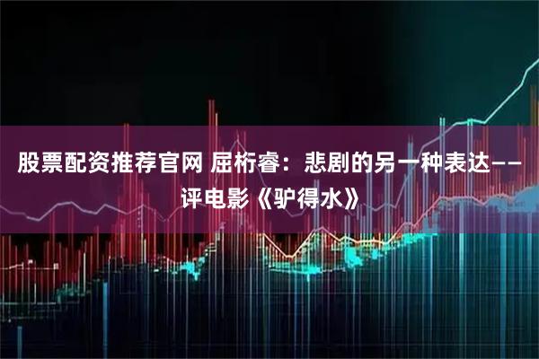 股票配资推荐官网 屈桁睿：悲剧的另一种表达——评电影《驴得水》