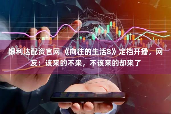 银利达配资官网 《向往的生活8》定档开播，网友：该来的不来，不该来的却来了