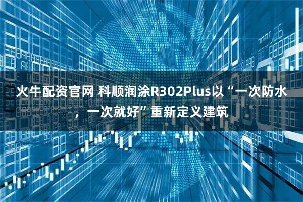 火牛配资官网 科顺润涂R302Plus以“一次防水，一次就好”重新定义建筑