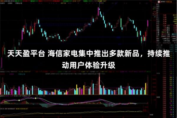 天天盈平台 海信家电集中推出多款新品，持续推动用户体验升级