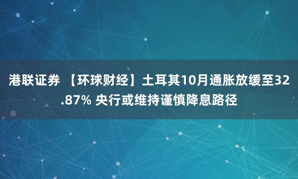 港联证券 【环球财经】土耳其10月通胀放缓至32.87% 央行或维持谨慎降息路径