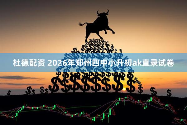 杜德配资 2026年郑州四中小升初ak直录试卷