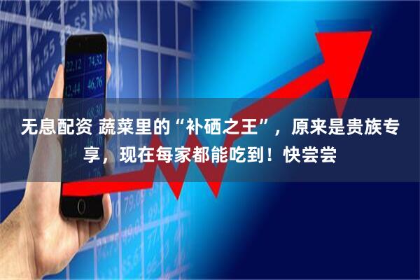 无息配资 蔬菜里的“补硒之王”，原来是贵族专享，现在每家都能吃到！快尝尝