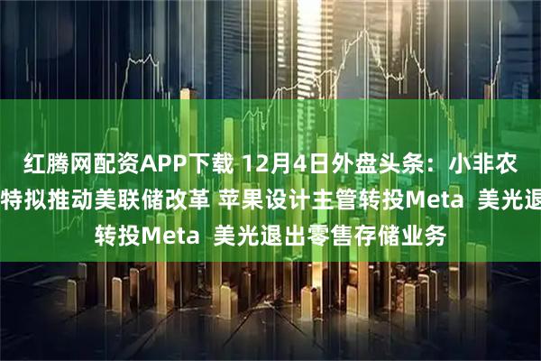 红腾网配资APP下载 12月4日外盘头条：小非农超预期降温 贝森特拟推动美联储改革 苹果设计主管转投Meta  美光退出零售存储业务