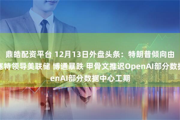鼎皓配资平台 12月13日外盘头条：特朗普倾向由沃什或哈塞特领导美联储 博通暴跌 甲骨文推迟OpenAI部分数据中心工期