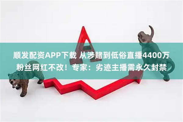 顺发配资APP下载 从涉赌到低俗直播4400万粉丝网红不改！专家：劣迹主播需永久封禁