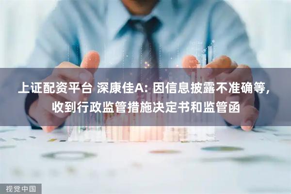 上证配资平台 深康佳A: 因信息披露不准确等, 收到行政监管措施决定书和监管函