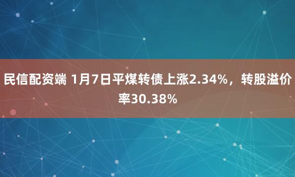 民信配资端 1月7日平煤转债上涨2.34%，转股溢价率30.38%