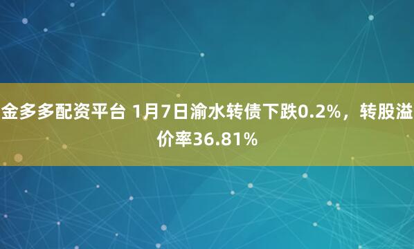 金多多配资平台 1月7日渝水转债下跌0.2%，转股溢价率36.81%