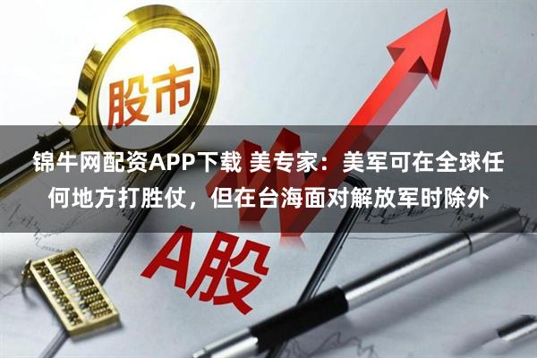 锦牛网配资APP下载 美专家：美军可在全球任何地方打胜仗，但在台海面对解放军时除外