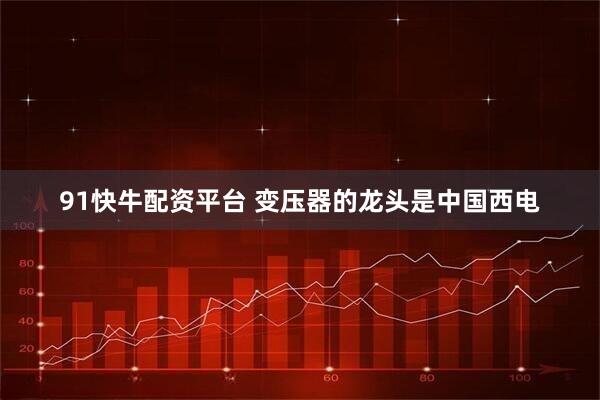 91快牛配资平台 变压器的龙头是中国西电