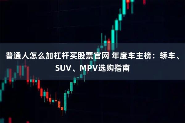 普通人怎么加杠杆买股票官网 年度车主榜：轿车、SUV、MPV选购指南