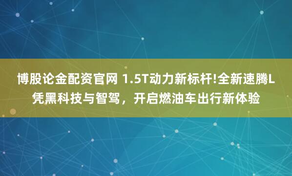 博股论金配资官网 1.5T动力新标杆!全新速腾L凭黑科技与智驾，开启燃油车出行新体验