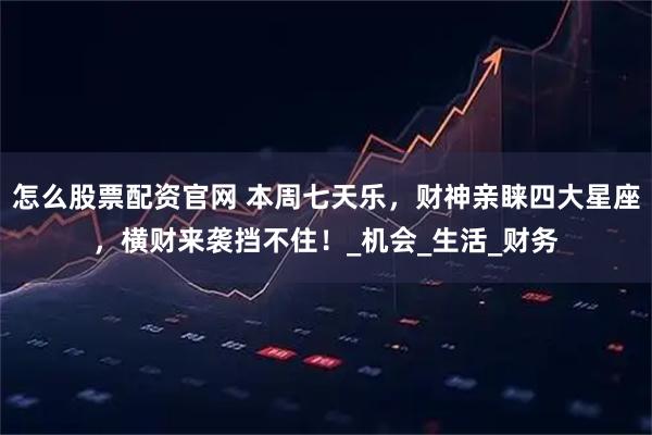 怎么股票配资官网 本周七天乐，财神亲睐四大星座，横财来袭挡不住！_机会_生活_财务