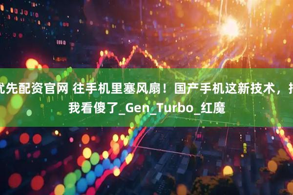 优先配资官网 往手机里塞风扇！国产手机这新技术，把我看傻了_Gen_Turbo_红魔