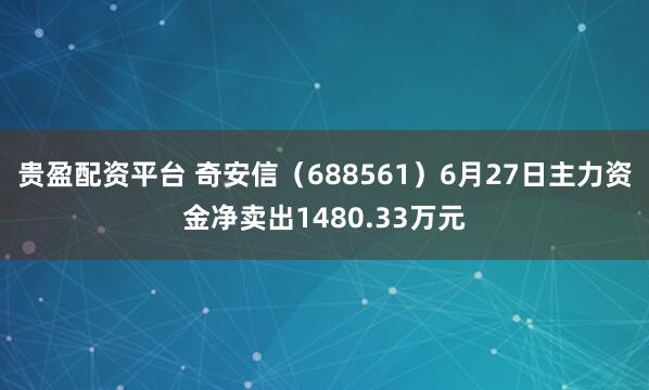 贵盈配资平台 奇安信（688561）6月27日主力资金净卖出1480.33万元