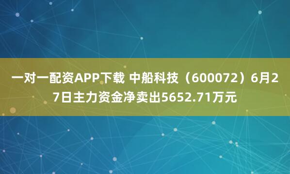 一对一配资APP下载 中船科技（600072）6月27日主力资金净卖出5652.71万元