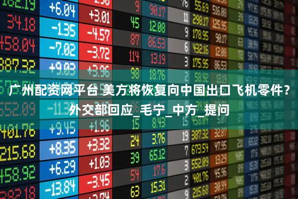 广州配资网平台 美方将恢复向中国出口飞机零件？外交部回应_毛宁_中方_提问