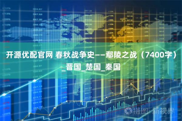 开源优配官网 春秋战争史——鄢陵之战（7400字）_晋国_楚国_秦国