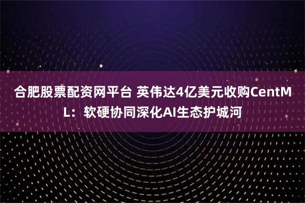 合肥股票配资网平台 英伟达4亿美元收购CentML：软硬协同深化AI生态护城河