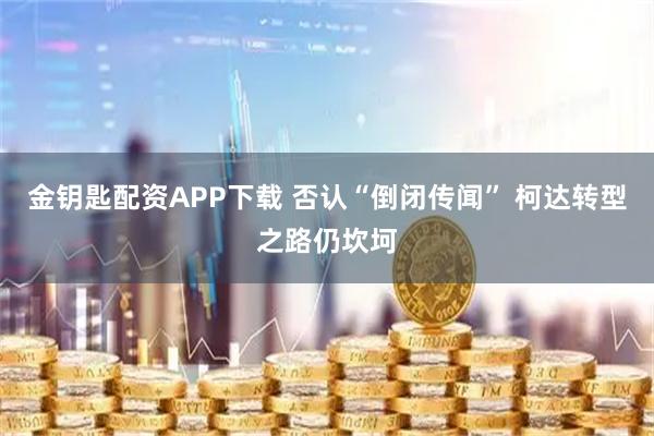金钥匙配资APP下载 否认“倒闭传闻” 柯达转型之路仍坎坷