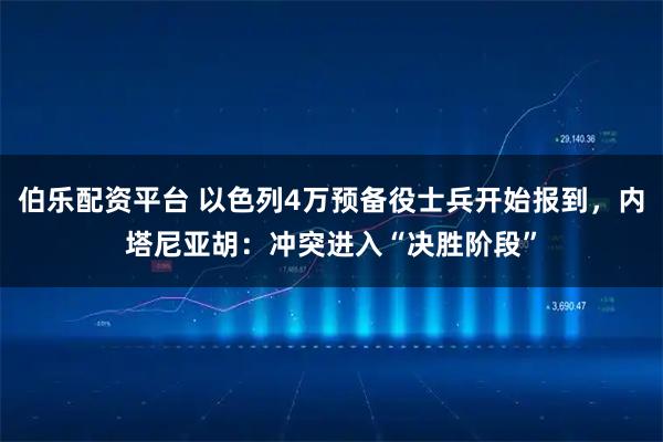 伯乐配资平台 以色列4万预备役士兵开始报到，内塔尼亚胡：冲突进入“决胜阶段”