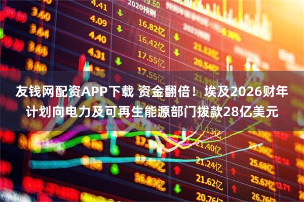 友钱网配资APP下载 资金翻倍！埃及2026财年计划向电力及可再生能源部门拨款28亿美元
