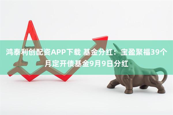 鸿泰利创配资APP下载 基金分红：宝盈聚福39个月定开债基金9月9日分红