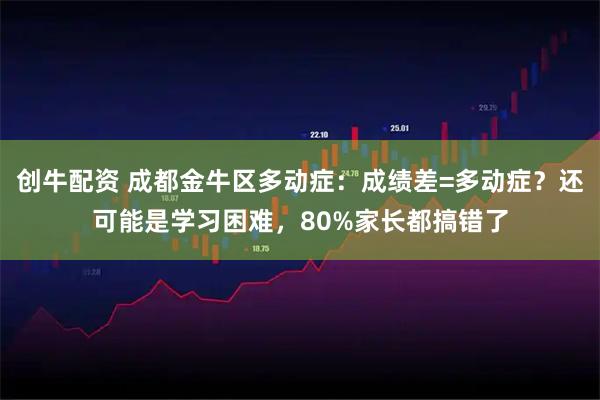 创牛配资 成都金牛区多动症：成绩差=多动症？还可能是学习困难，80%家长都搞错了