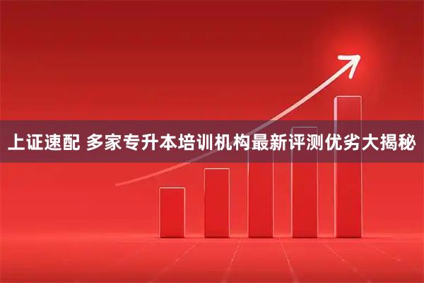 上证速配 多家专升本培训机构最新评测优劣大揭秘